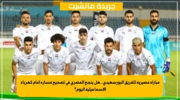 مباراة مصيرية للفريق البورسعيدي.. هل ينجح المصري في تصحيح مساره أمام كهرباء الإسماعيلية اليوم؟ 1